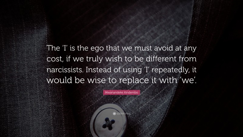 Mwanandeke Kindembo Quote: “The ‘I’ is the ego that we must avoid at any cost, if we truly wish to be different from narcissists. Instead of using ‘I’ repeatedly, it would be wise to replace it with ‘we’.”