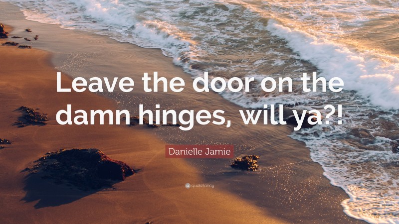 Danielle Jamie Quote: “Leave the door on the damn hinges, will ya?!”