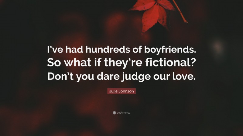 Julie Johnson Quote: “I’ve had hundreds of boyfriends. So what if they’re fictional? Don’t you dare judge our love.”