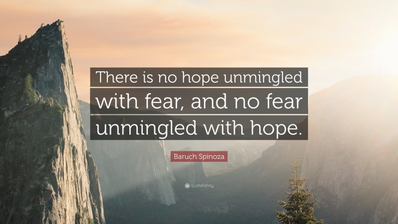 Baruch Spinoza Quote: “There is no hope unmingled with fear, and no fear unmingled with hope.”