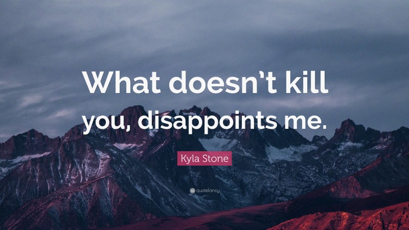 Kyla Stone Quote: “What doesn’t kill you, disappoints me.”