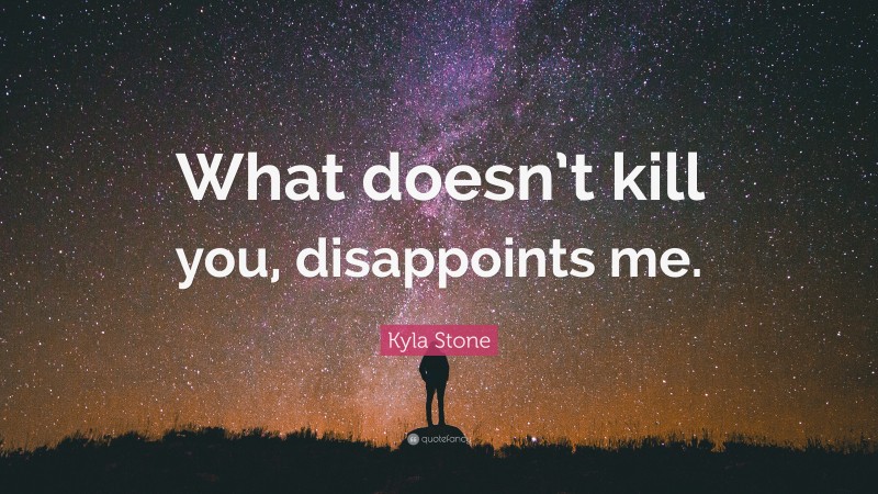 Kyla Stone Quote: “What doesn’t kill you, disappoints me.”