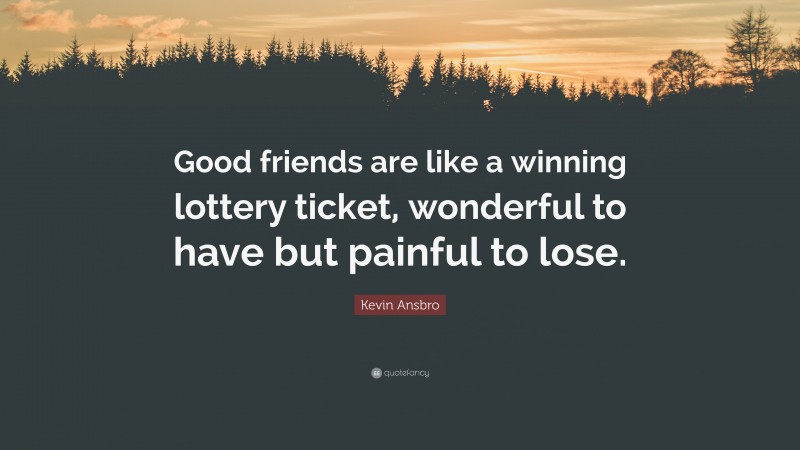 Kevin Ansbro Quote: “Good friends are like a winning lottery ticket, wonderful to have but painful to lose.”