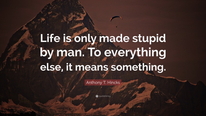 Anthony T. Hincks Quote: “Life is only made stupid by man. To everything else, it means something.”