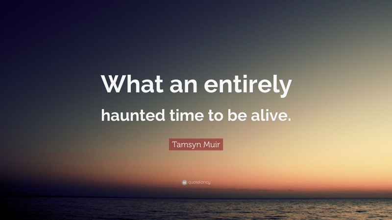 Tamsyn Muir Quote: “What an entirely haunted time to be alive.”