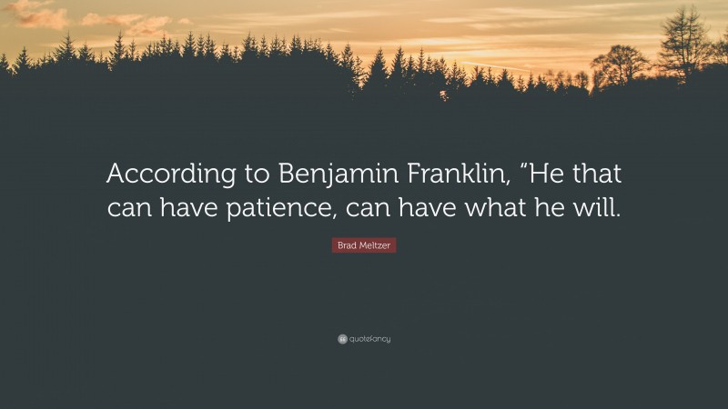 Brad Meltzer Quote: “According to Benjamin Franklin, “He that can have patience, can have what he will.”