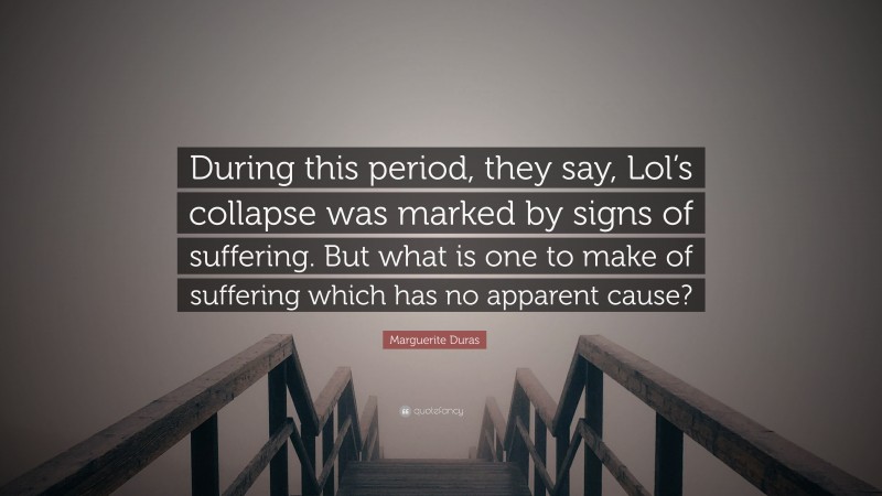 Marguerite Duras Quote: “During this period, they say, Lol’s collapse was marked by signs of suffering. But what is one to make of suffering which has no apparent cause?”