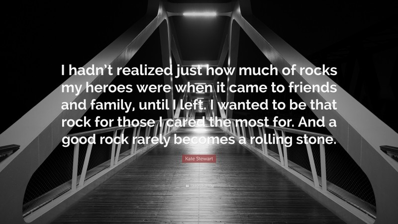 Kate Stewart Quote: “I hadn’t realized just how much of rocks my heroes were when it came to friends and family, until I left. I wanted to be that rock for those I cared the most for. And a good rock rarely becomes a rolling stone.”