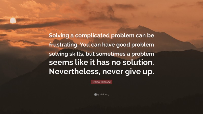 Eraldo Banovac Quote: “Solving a complicated problem can be frustrating. You can have good problem solving skills, but sometimes a problem seems like it has no solution. Nevertheless, never give up.”