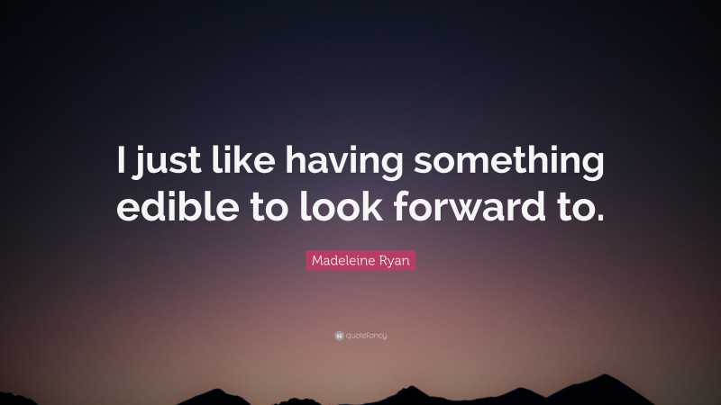 Madeleine Ryan Quote: “I just like having something edible to look forward to.”