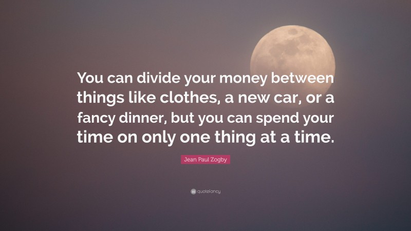 Jean Paul Zogby Quote: “You can divide your money between things like clothes, a new car, or a fancy dinner, but you can spend your time on only one thing at a time.”