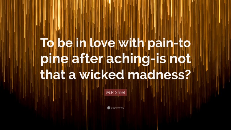 M.P. Shiel Quote: “To be in love with pain-to pine after aching-is not that a wicked madness?”