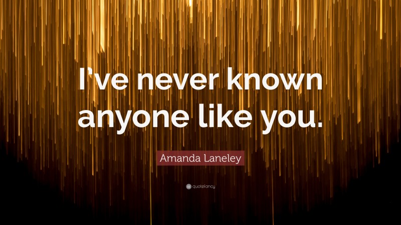 Amanda Laneley Quote: “I’ve never known anyone like you.”