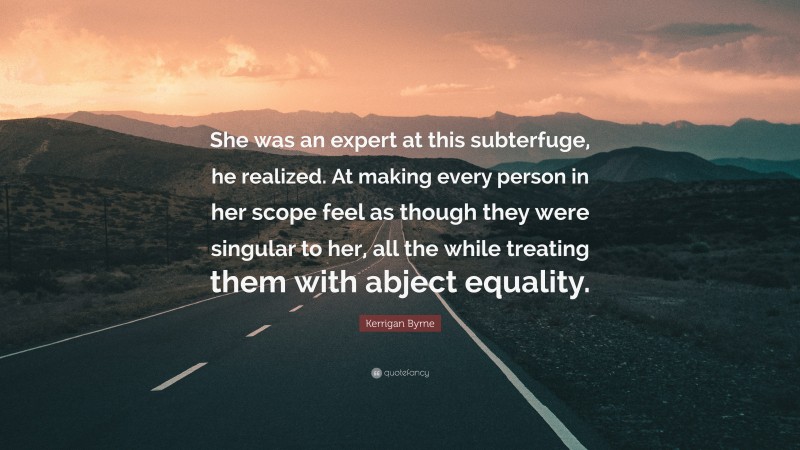 Kerrigan Byrne Quote: “She was an expert at this subterfuge, he realized. At making every person in her scope feel as though they were singular to her, all the while treating them with abject equality.”