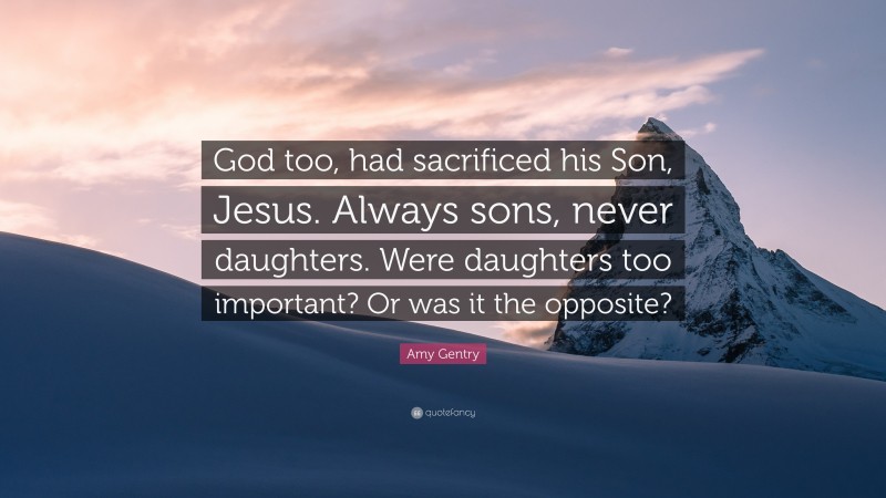 Amy Gentry Quote: “God too, had sacrificed his Son, Jesus. Always sons, never daughters. Were daughters too important? Or was it the opposite?”