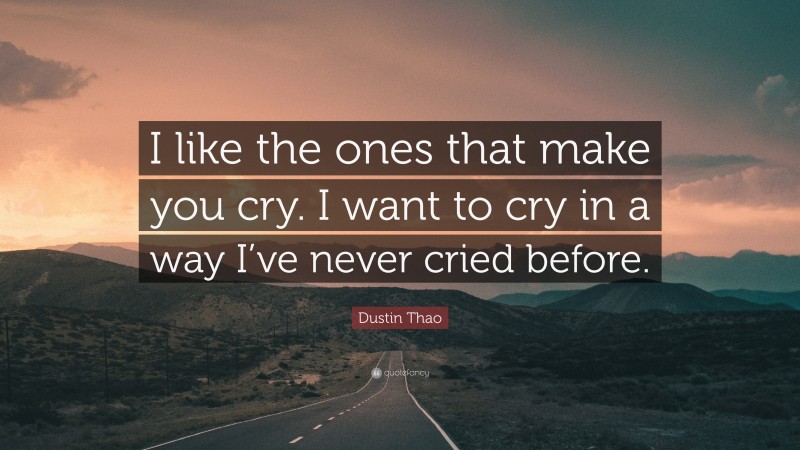 Dustin Thao Quote: “I like the ones that make you cry. I want to cry in a way I’ve never cried before.”