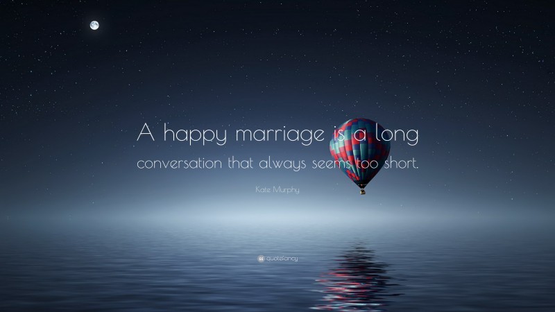Kate Murphy Quote: “A happy marriage is a long conversation that always seems too short.”