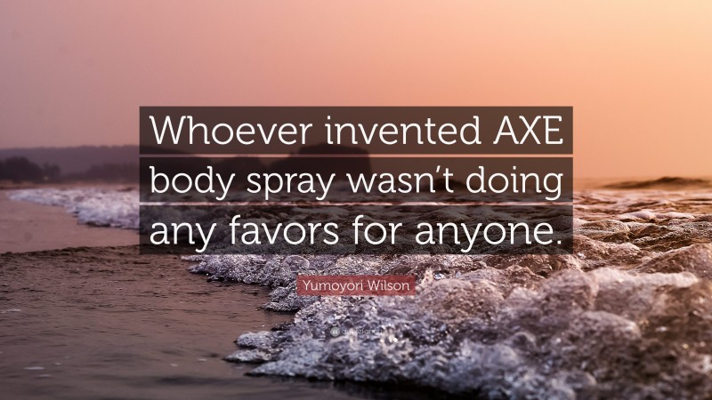 Yumoyori Wilson Quote: “Whoever invented AXE body spray wasn’t doing any favors for anyone.”