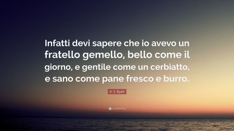 A. S. Byatt Quote: “Infatti devi sapere che io avevo un fratello gemello, bello come il giorno, e gentile come un cerbiatto, e sano come pane fresco e burro.”