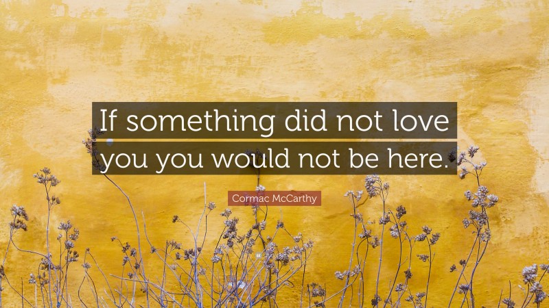 Cormac McCarthy Quote: “If something did not love you you would not be here.”