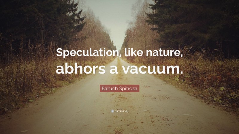 Baruch Spinoza Quote: “Speculation, like nature, abhors a vacuum.”