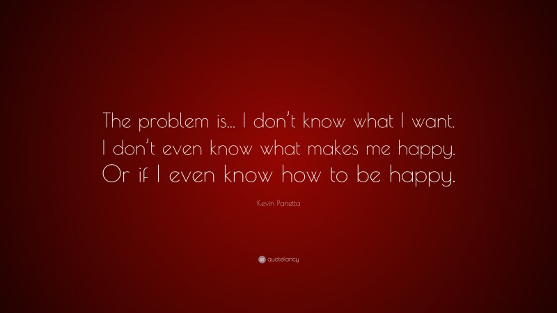 Kevin Panetta Quote: “The problem is... I don’t know what I want. I don’t even know what makes me happy. Or if I even know how to be happy.”