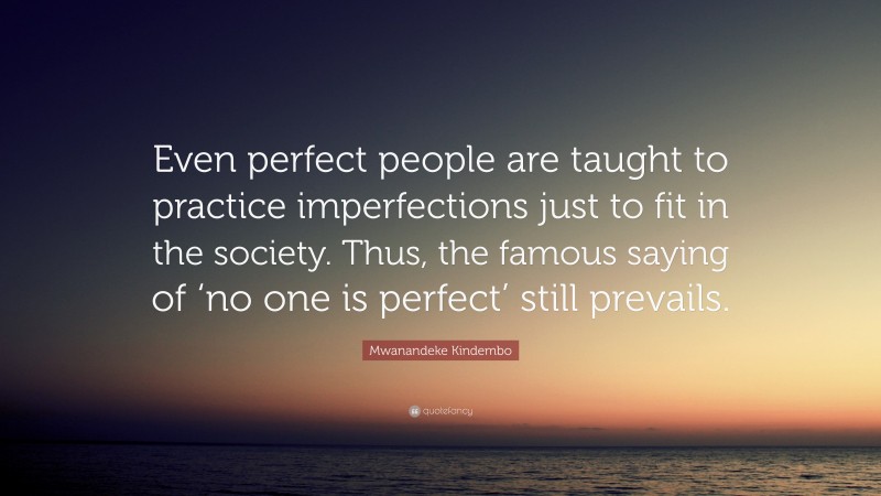 Mwanandeke Kindembo Quote: “Even perfect people are taught to practice imperfections just to fit in the society. Thus, the famous saying of ‘no one is perfect’ still prevails.”