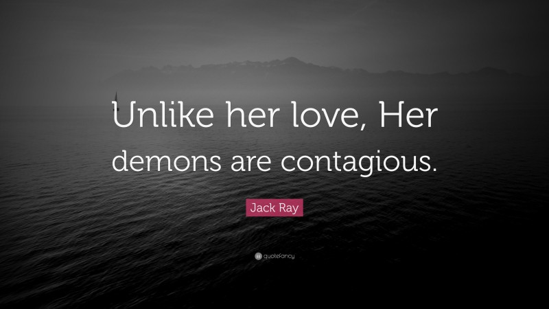 Jack Ray Quote: “Unlike her love, Her demons are contagious.”