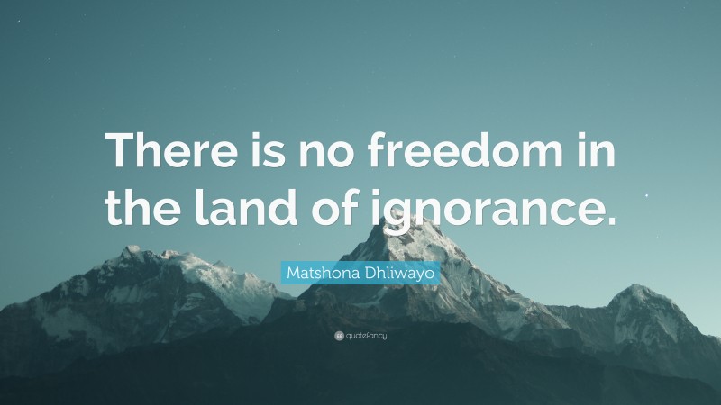 Matshona Dhliwayo Quote: “There is no freedom in the land of ignorance.”