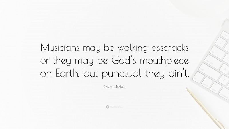 David Mitchell Quote: “Musicians may be walking asscracks or they may be God’s mouthpiece on Earth, but punctual they ain’t.”