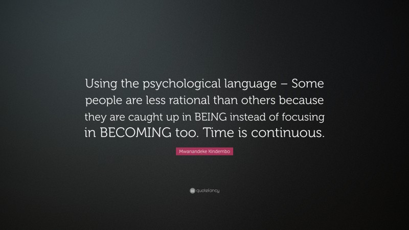 Mwanandeke Kindembo Quote: “Using the psychological language – Some people are less rational than others because they are caught up in BEING instead of focusing in BECOMING too. Time is continuous.”