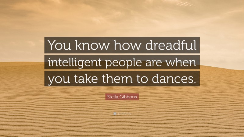 Stella Gibbons Quote: “You know how dreadful intelligent people are when you take them to dances.”