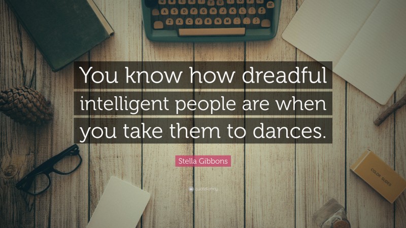 Stella Gibbons Quote: “You know how dreadful intelligent people are when you take them to dances.”