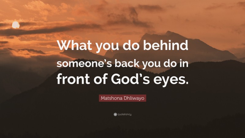 Matshona Dhliwayo Quote: “What you do behind someone’s back you do in front of God’s eyes.”