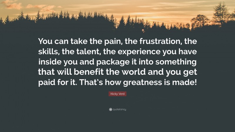 Nicky Verd Quote: “You can take the pain, the frustration, the skills, the talent, the experience you have inside you and package it into something that will benefit the world and you get paid for it. That’s how greatness is made!”