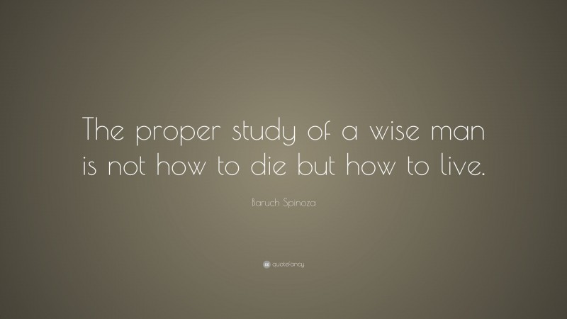 Baruch Spinoza Quote: “The proper study of a wise man is not how to die but how to live.”