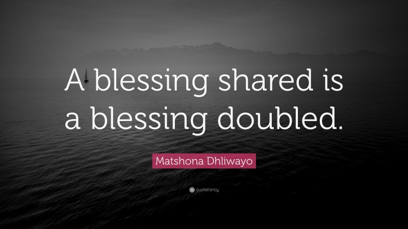 Matshona Dhliwayo Quote: “A blessing shared is a blessing doubled.”
