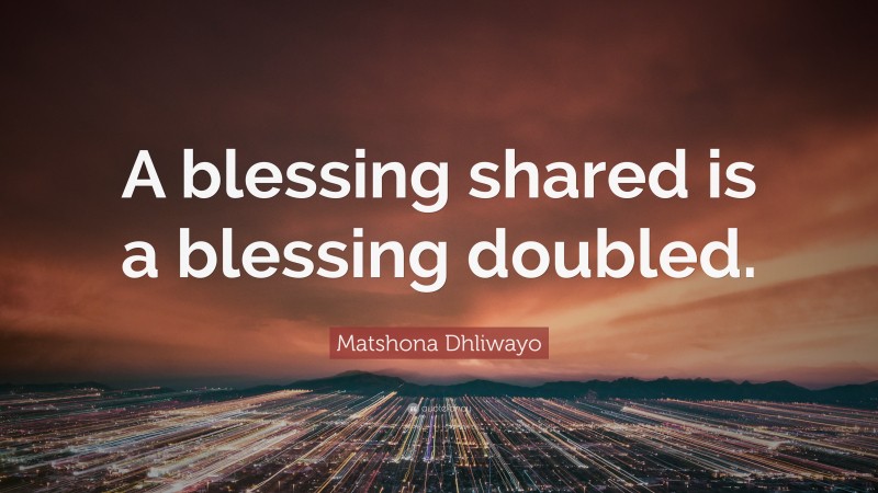 Matshona Dhliwayo Quote: “A blessing shared is a blessing doubled.”