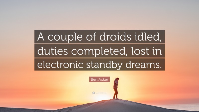 Ben Acker Quote: “A couple of droids idled, duties completed, lost in electronic standby dreams.”