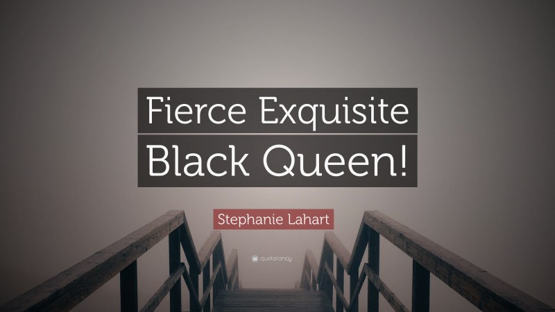 Stephanie Lahart Quote: “Fierce Exquisite Black Queen!”