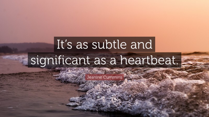 Jeanine Cummins Quote: “It’s as subtle and significant as a heartbeat.”