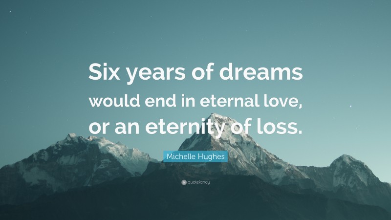 Michelle Hughes Quote: “Six years of dreams would end in eternal love, or an eternity of loss.”
