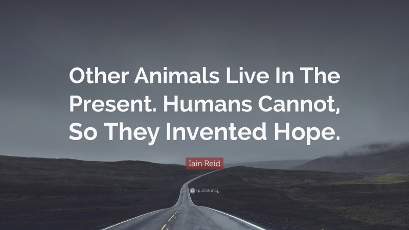 Iain Reid Quote: “Other Animals Live In The Present. Humans Cannot, So They Invented Hope.”