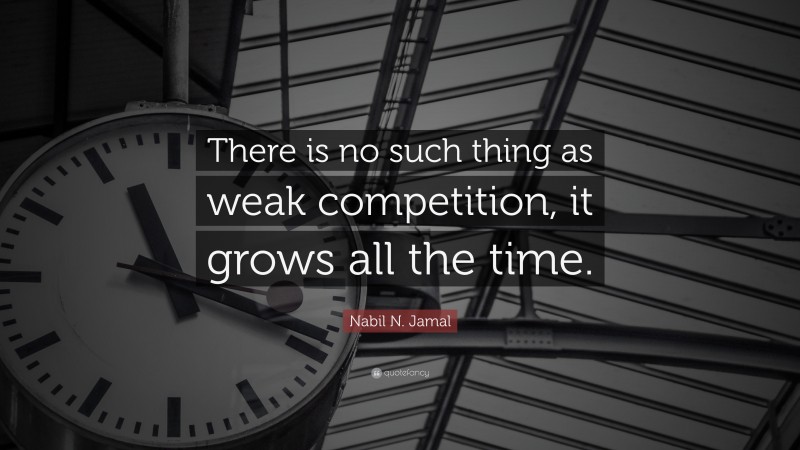 Nabil N. Jamal Quote: “There is no such thing as weak competition, it grows all the time.”