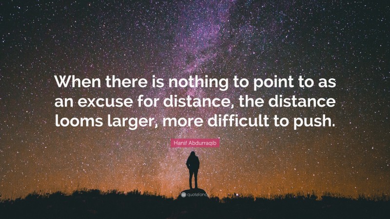 Hanif Abdurraqib Quote: “When there is nothing to point to as an excuse for distance, the distance looms larger, more difficult to push.”