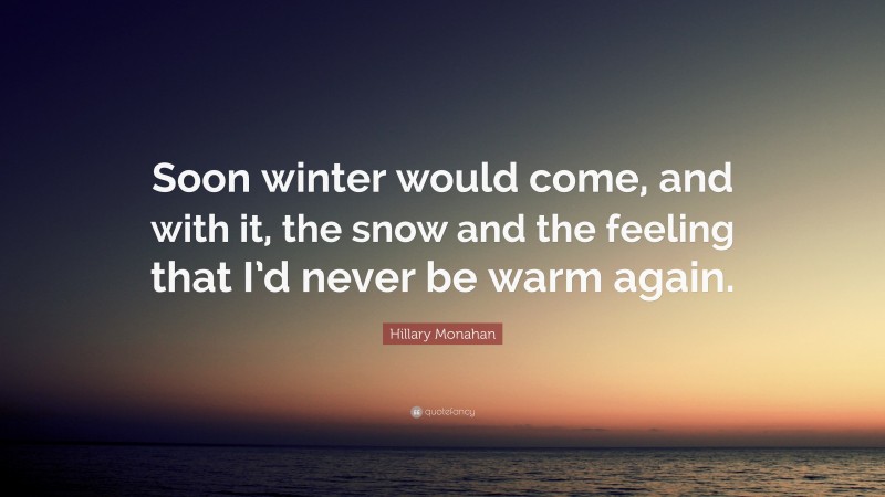 Hillary Monahan Quote: “Soon winter would come, and with it, the snow and the feeling that I’d never be warm again.”