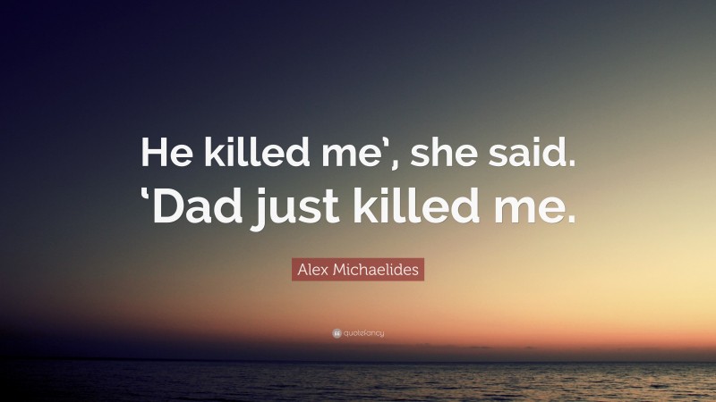Alex Michaelides Quote: “He killed me’, she said. ‘Dad just killed me.”