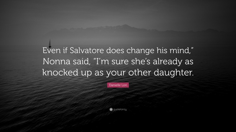 Danielle Lori Quote: “Even if Salvatore does change his mind,” Nonna said, “I’m sure she’s already as knocked up as your other daughter.”