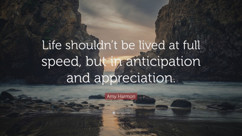 Amy Harmon Quote: “Life shouldn’t be lived at full speed, but in anticipation and appreciation.”