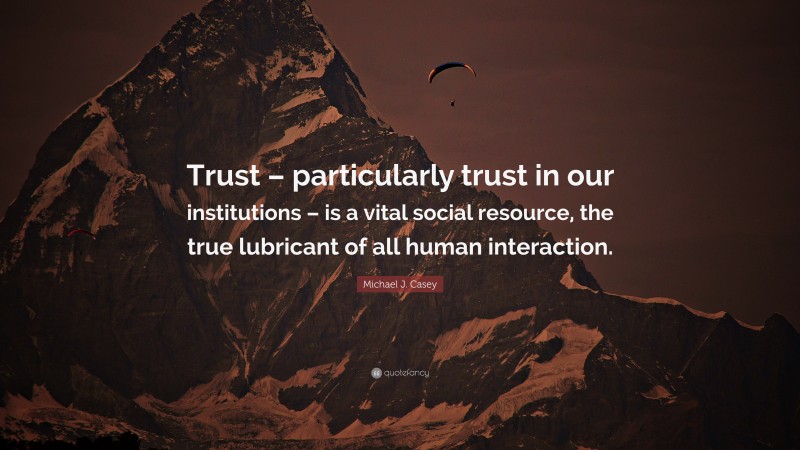 Michael J. Casey Quote: “Trust – particularly trust in our institutions – is a vital social resource, the true lubricant of all human interaction.”